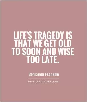 Life's Tragedy is that we get old to soon and wise too late Picture Quote #1