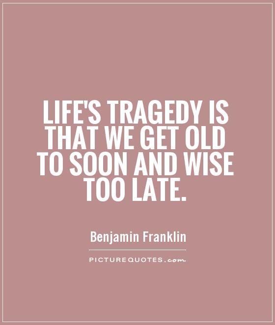 Life's Tragedy is that we get old to soon and wise too late Picture Quote #1