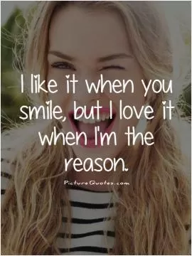 I like it when you smile, but I love it when I'm the reason Picture Quote #1