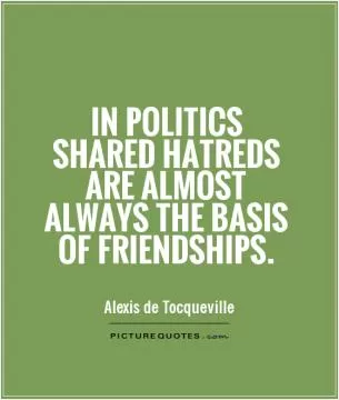 In politics shared hatreds are almost always the basis of friendships Picture Quote #1
