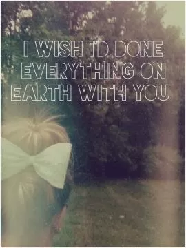 I wish i'd done everything on Earth with you Picture Quote #1