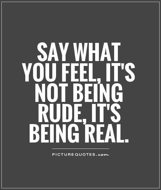 Say what you feel, it's not being rude, it's being real Picture Quote #1