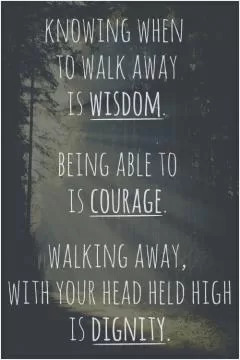 Knowing when to walk away is wisdom. being able to is courage. walking away, with your head held high is dignity Picture Quote #1