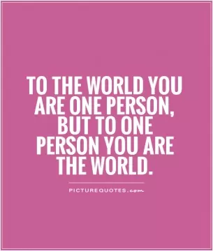 To the world you are one person, but to one person you are the world Picture Quote #1