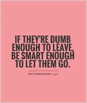If they're dumb enough to leave, be smart enough to let them go Picture Quote #1