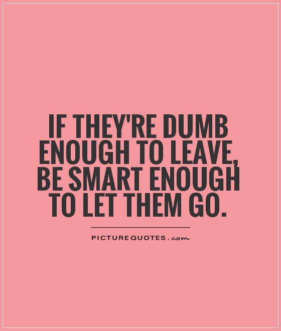 If they're dumb enough to leave, be smart enough to let them go Picture Quote #1