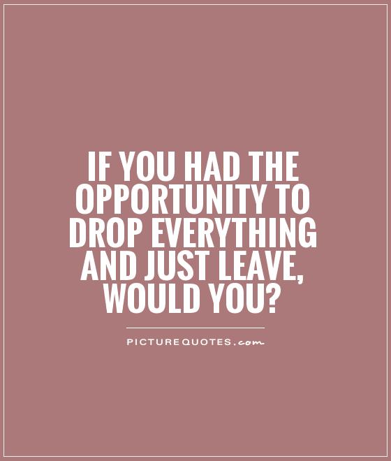 If you had the opportunity to drop everything and just leave, would you? Picture Quote #1