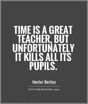 Time is a great teacher, but unfortunately it kills all its pupils Picture Quote #1