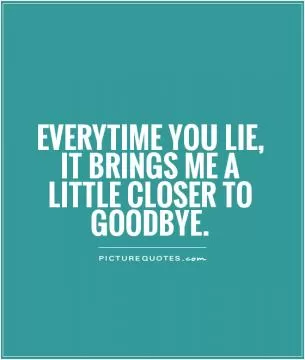 Everytime you lie, it brings me a little closer to goodbye Picture Quote #1