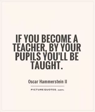 If you become a teacher, by your pupils you'll be taught Picture Quote #1