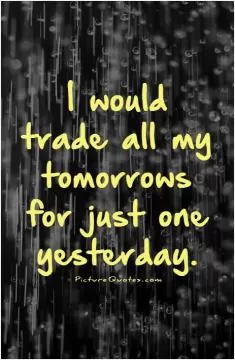 I would trade all my tomorrows for just one yesterday Picture Quote #1