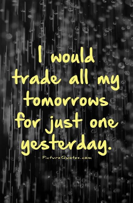 I would trade all my tomorrows for just one yesterday Picture Quote #1