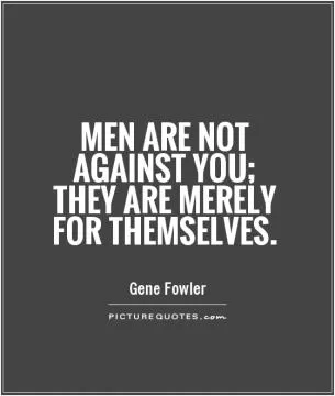 Men are not against you; they are merely for themselves Picture Quote #1