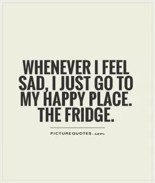 Whenever I feel sad, I just go to my happy place. The fridge Picture Quote #1