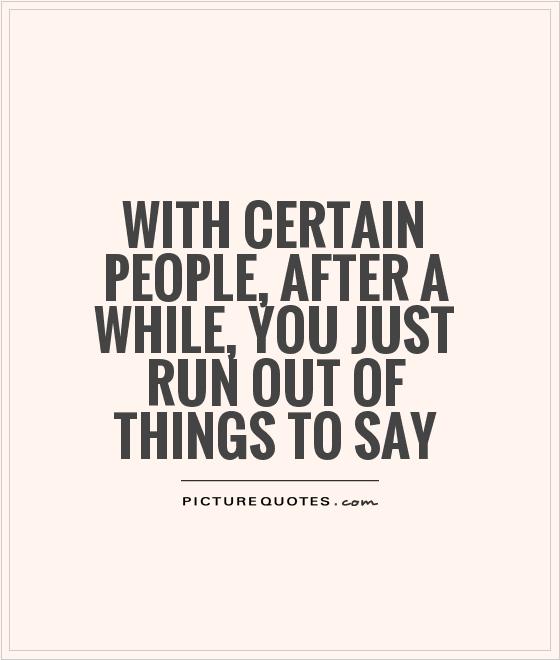 With certain people, after a while, you just run out of things to say Picture Quote #1