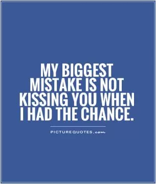 My biggest mistake is not kissing you when I had the chance Picture Quote #1