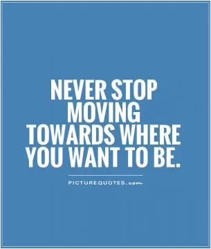 Never stop moving towards where you want to be Picture Quote #1