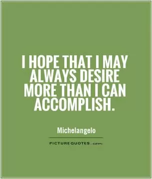 I hope that I may always desire more than I can accomplish Picture Quote #1