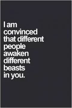 I am convinced that different people awaken different beasts in you Picture Quote #1