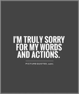 I'm truly sorry for my words and actions Picture Quote #1