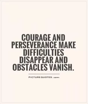 Courage and perseverance make difficulties disappear and obstacles vanish Picture Quote #1