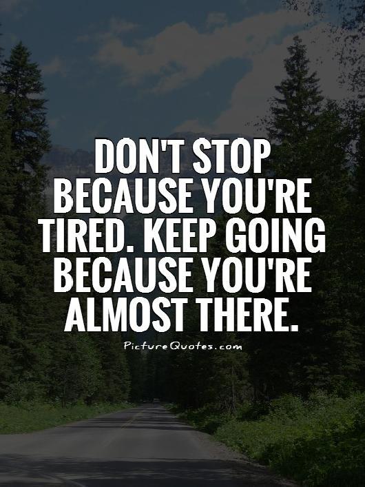 Don't stop because you're tired. Keep going because you're almost there Picture Quote #1