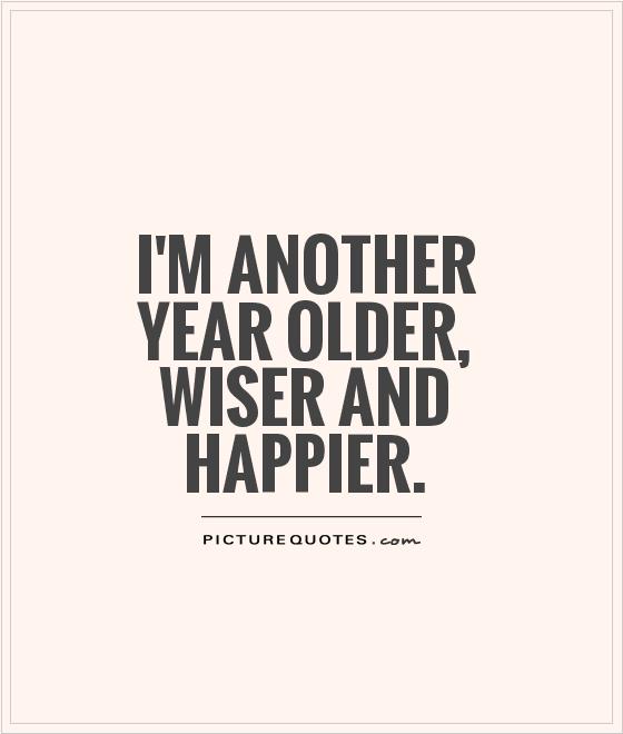 I'm another year older, wiser and happier Picture Quote #1