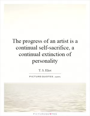 The progress of an artist is a continual self-sacrifice, a continual extinction of personality Picture Quote #1
