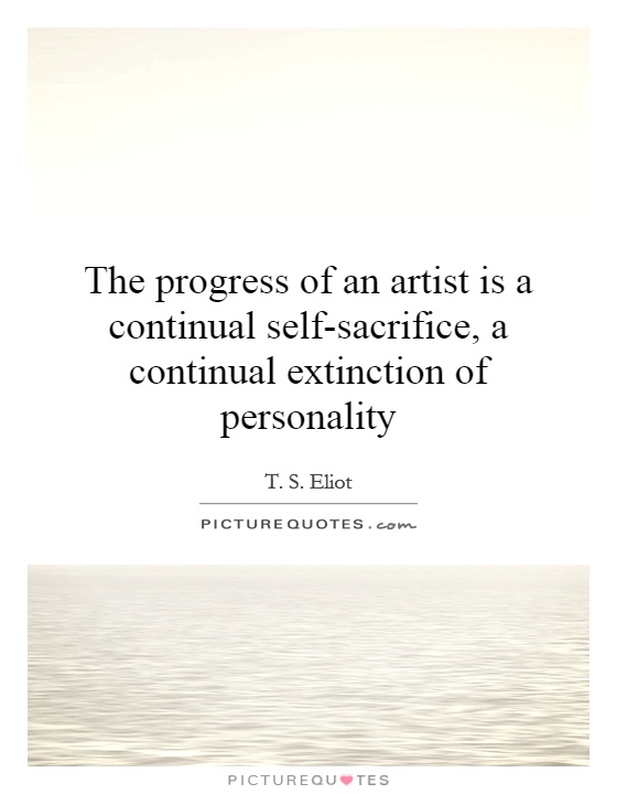 The progress of an artist is a continual self-sacrifice, a continual extinction of personality Picture Quote #1