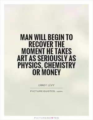 Man will begin to recover the moment he takes art as seriously as physics, chemistry or money Picture Quote #1