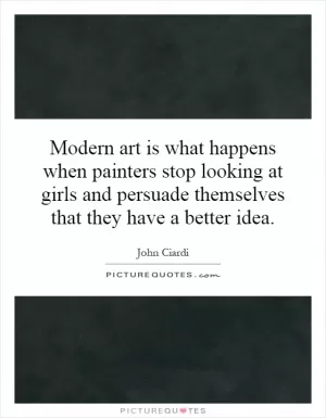 Modern art is what happens when painters stop looking at girls and persuade themselves that they have a better idea Picture Quote #1
