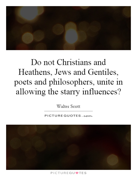 Do not Christians and Heathens, Jews and Gentiles, poets and philosophers, unite in allowing the starry influences? Picture Quote #1