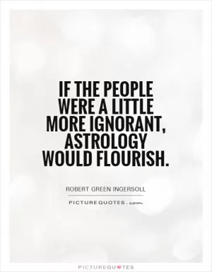 If the people were a little more ignorant, astrology would flourish Picture Quote #1
