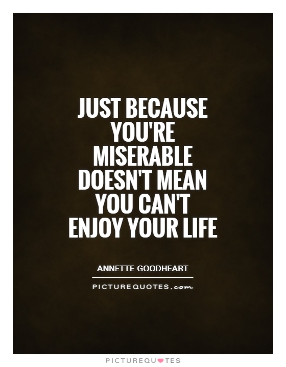 Just because you're miserable doesn't mean you can't enjoy your life Picture Quote #1