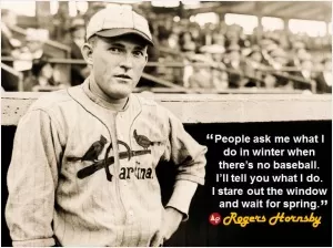 People ask me what I do in winter when there's no baseball. I'll tell you what I do. I stare out the window and wait for spring Picture Quote #1