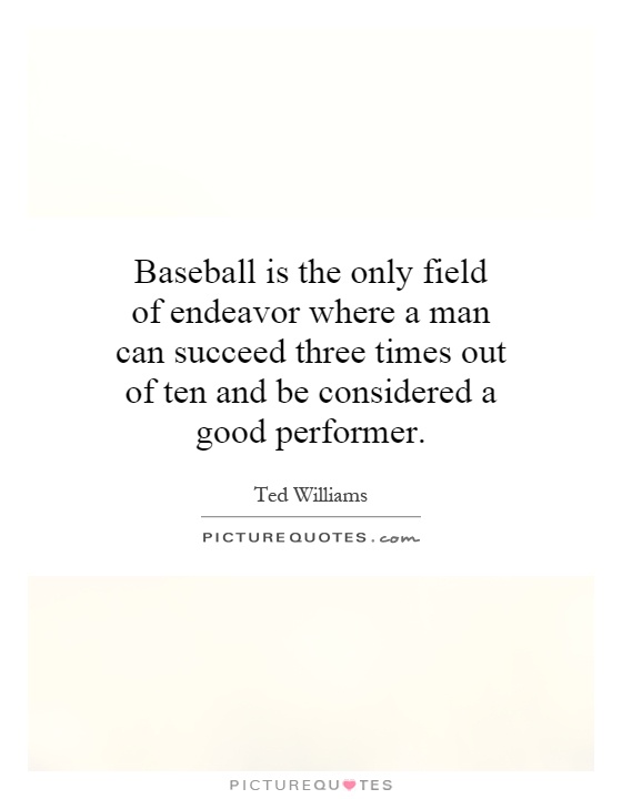 Baseball is the only field of endeavor where a man can succeed three times out of ten and be considered a good performer Picture Quote #1