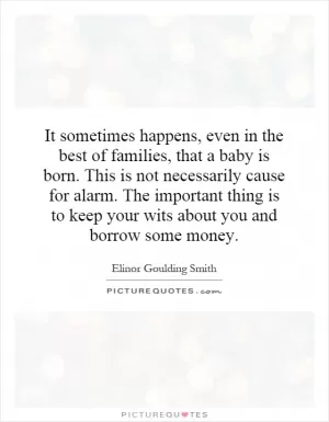 It sometimes happens, even in the best of families, that a baby is born. This is not necessarily cause for alarm. The important thing is to keep your wits about you and borrow some money Picture Quote #1