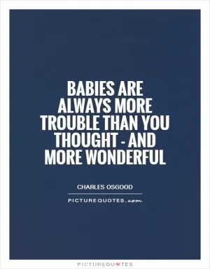 Babies are always more trouble than you thought - and more wonderful Picture Quote #1