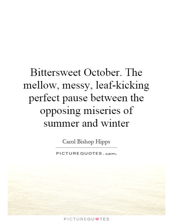 Bittersweet October. The mellow, messy, leaf-kicking perfect pause between the opposing miseries of summer and winter Picture Quote #1
