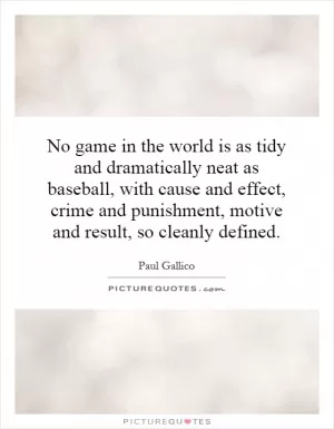 No game in the world is as tidy and dramatically neat as baseball, with cause and effect, crime and punishment, motive and result, so cleanly defined Picture Quote #1