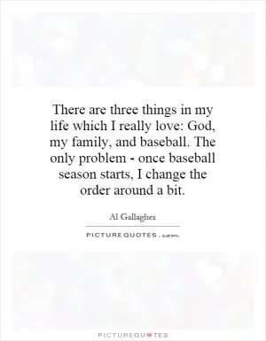 There are three things in my life which I really love: God, my family, and baseball. The only problem - once baseball season starts, I change the order around a bit Picture Quote #1