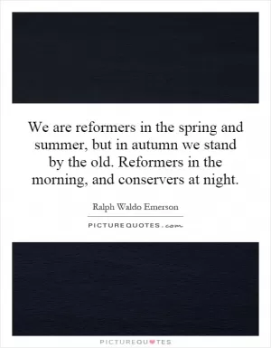 We are reformers in the spring and summer, but in autumn we stand by the old. Reformers in the morning, and conservers at night Picture Quote #1
