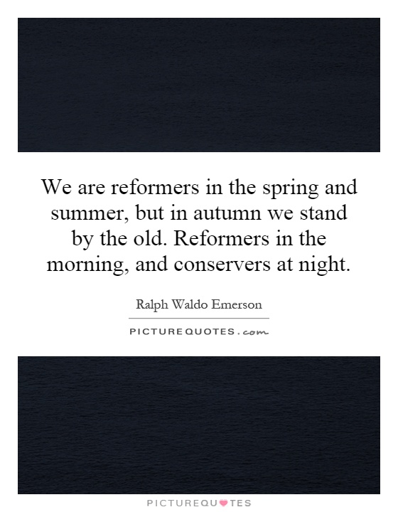 We are reformers in the spring and summer, but in autumn we stand by the old. Reformers in the morning, and conservers at night Picture Quote #1