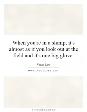 When you're in a slump, it's almost as if you look out at the field and it's one big glove Picture Quote #1