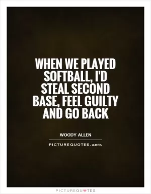 When we played softball, I'd steal second base, feel guilty and go back Picture Quote #1