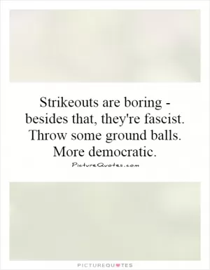 Strikeouts are boring - besides that, they're fascist. Throw some ground balls. More democratic Picture Quote #1