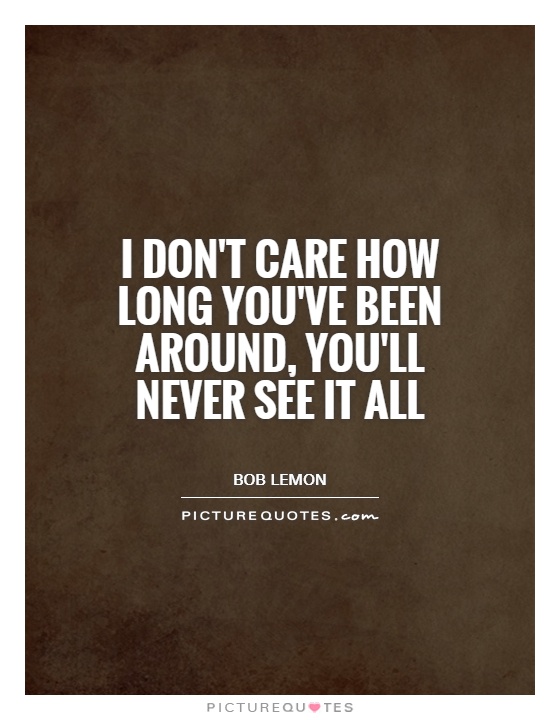 I don't care how long you've been around, you'll never see it all Picture Quote #1
