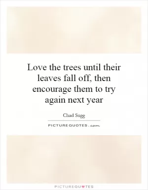 Love the trees until their leaves fall off, then encourage them to try again next year Picture Quote #1