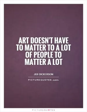 Art doesn't have to matter to a lot of people to matter a lot Picture Quote #1