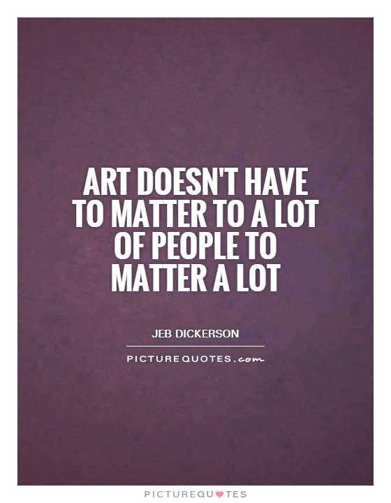 Art doesn't have to matter to a lot of people to matter a lot Picture Quote #1